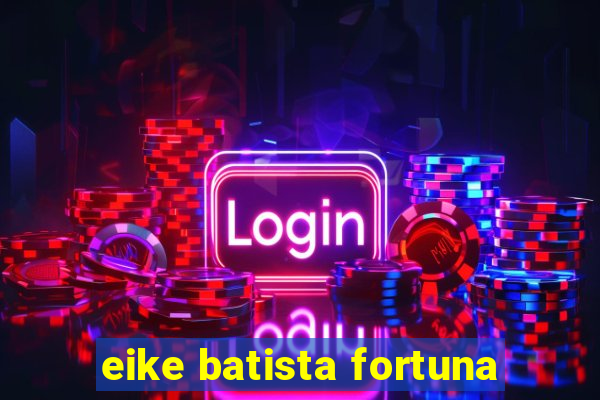 eike batista fortuna